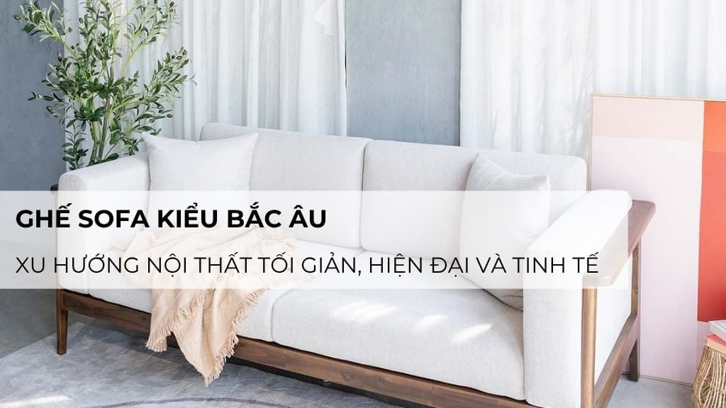 Ghế sofa kiểu Bắc Âu: Xu hướng nội thất tối giản, hiện đại và tinh tế