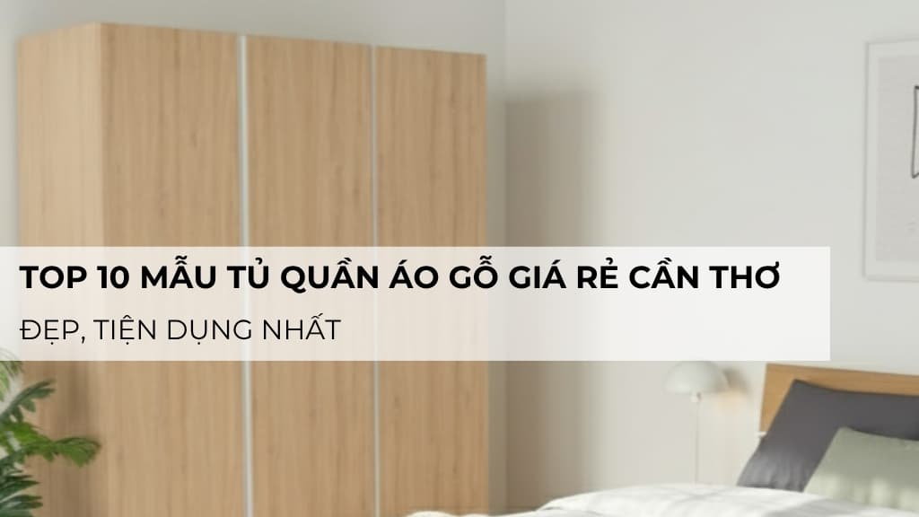 Top 10 mẫu tủ quần áo gỗ giá rẻ Cần Thơ đẹp, tiện dụng nhất