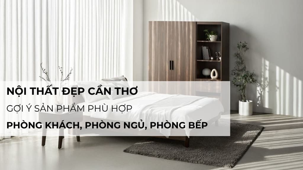 Nội thất đẹp Cần Thơ: Gợi ý sản phẩm phù hợp phòng khách, phòng ngủ, phòng bếp