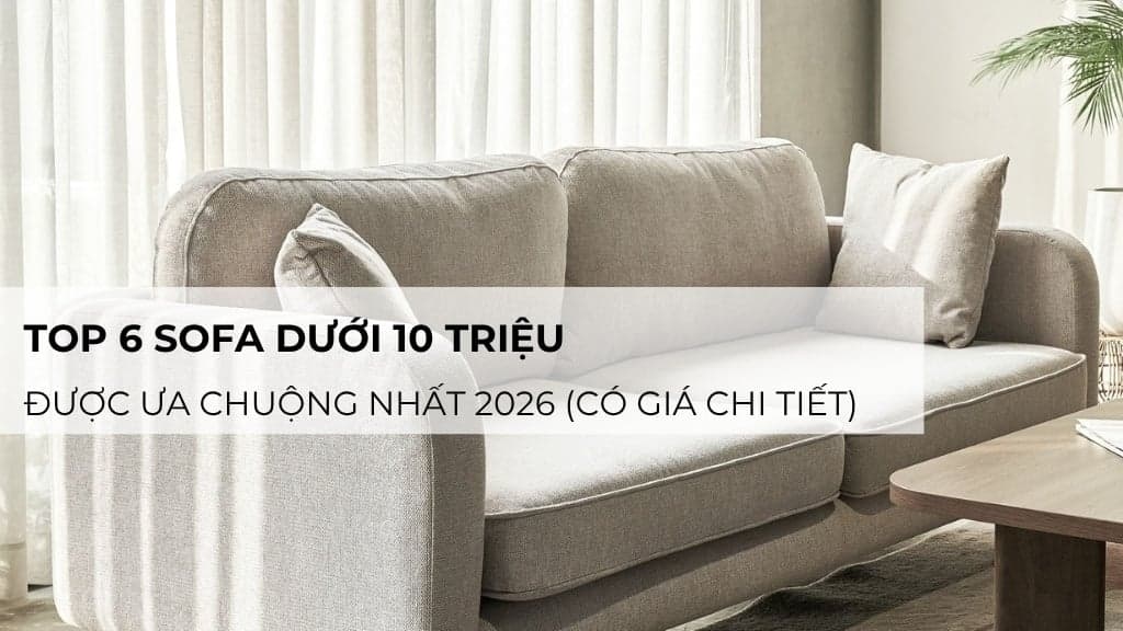 Top 6 sofa dưới 10 triệu được ưa chuộng nhất 2026 (có giá chi tiết)
